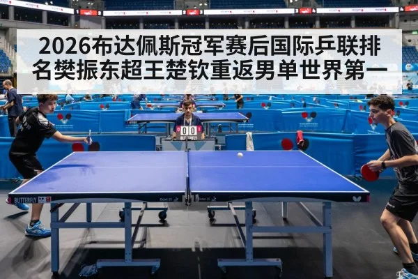2026布达佩斯冠军赛后国际乒联排名樊振东超王楚钦重返男单世界第一