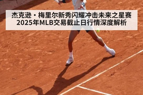 杰克逊·梅里尔新秀闪耀冲击未来之星赛 2025年MLB交易截止日行情深度解析