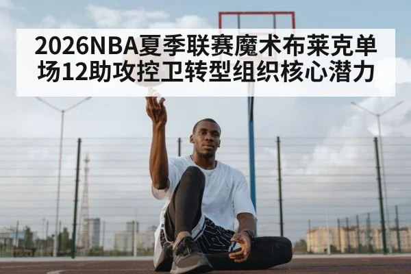 2026NBA夏季联赛魔术布莱克单场12助攻控卫转型组织核心潜力