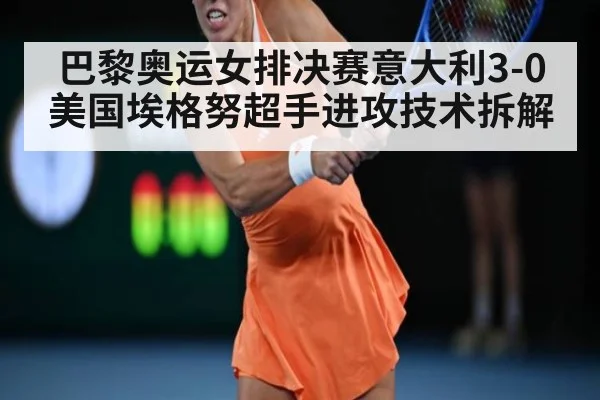 巴黎奥运女排决赛意大利3-0美国埃格努超手进攻技术拆解