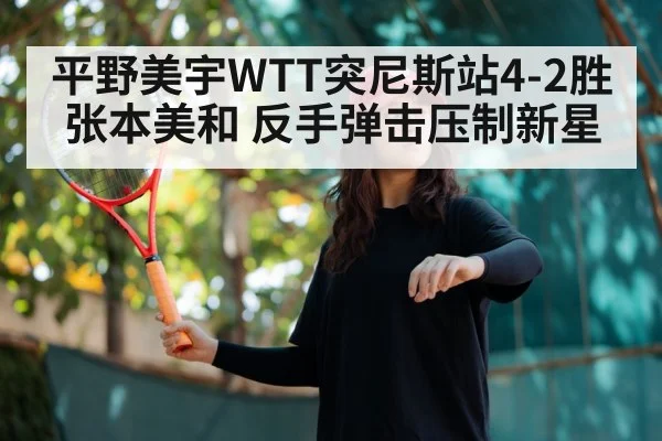 平野美宇WTT突尼斯站4-2胜张本美和 反手弹击压制新星