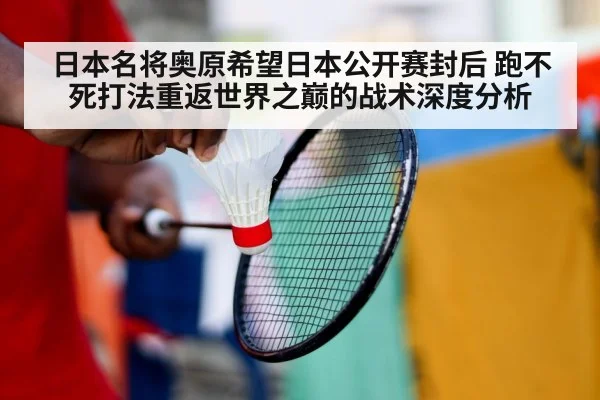 日本名将奥原希望日本公开赛封后 跑不死打法重返世界之巅的战术深度分析