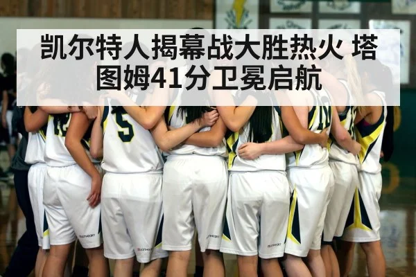 凯尔特人揭幕战大胜热火 塔图姆41分卫冕启航